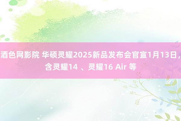 酒色网影院 华硕灵耀2025新品发布会官宣1月13日，含灵耀14 、灵耀16 Air 等