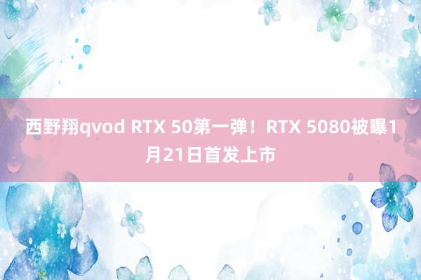 西野翔qvod RTX 50第一弹！RTX 5080被曝1月21日首发上市