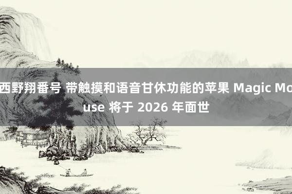 西野翔番号 带触摸和语音甘休功能的苹果 Magic Mouse 将于 2026 年面世