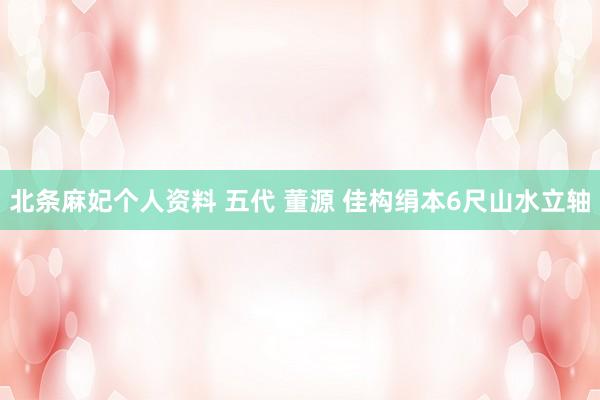 北条麻妃个人资料 五代 董源 佳构绢本6尺山水立轴