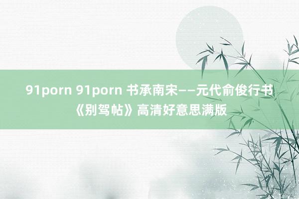 91porn 91porn 书承南宋——元代俞俊行书《别驾帖》高清好意思满版