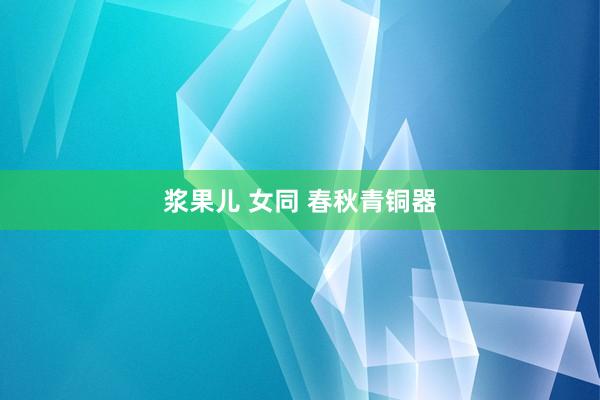 浆果儿 女同 春秋青铜器