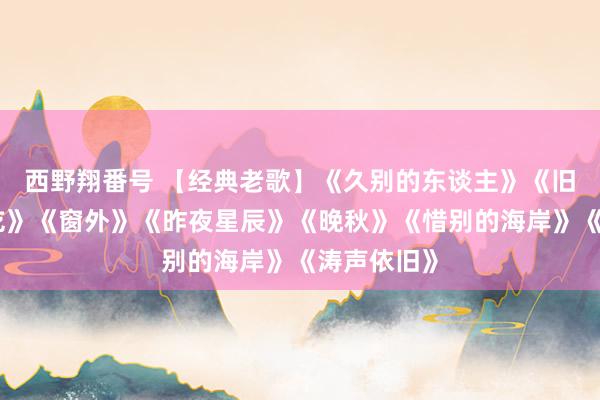 西野翔番号 【经典老歌】《久别的东谈主》《旧事只可试吃》《窗外》《昨夜星辰》《晚秋》《惜别的海岸》《涛声依旧》