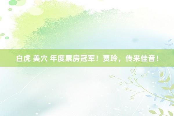 白虎 美穴 年度票房冠军！贾玲，传来佳音！