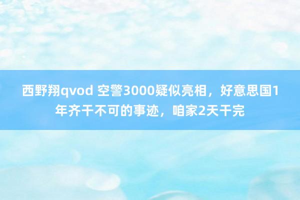 西野翔qvod 空警3000疑似亮相，好意思国1年齐干不可的事迹，咱家2天干完