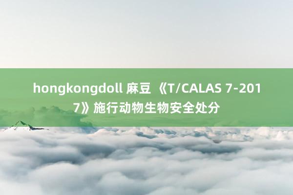 hongkongdoll 麻豆 《T/CALAS 7-2017》施行动物生物安全处分