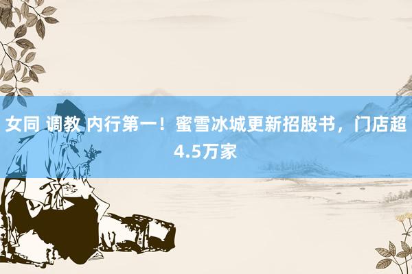 女同 调教 内行第一！蜜雪冰城更新招股书，门店超4.5万家