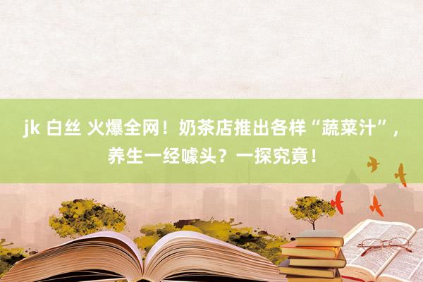 jk 白丝 火爆全网！奶茶店推出各样“蔬菜汁”，养生一经噱头？一探究竟！