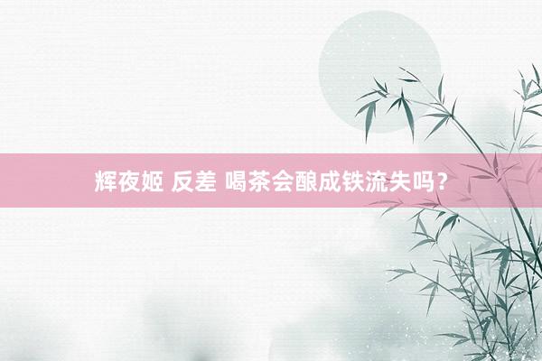 辉夜姬 反差 喝茶会酿成铁流失吗？