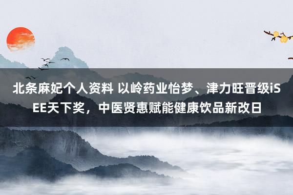 北条麻妃个人资料 以岭药业怡梦、津力旺晋级iSEE天下奖,中医贤惠赋能健康饮品新改日