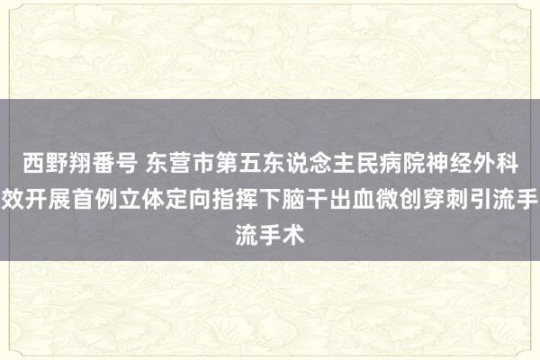 西野翔番号 东营市第五东说念主民病院神经外科收效开展首例立体定向指挥下脑干出血微创穿刺引流手术