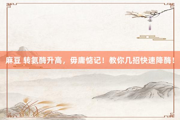 麻豆 转氨酶升高，毋庸惦记！教你几招快速降酶！