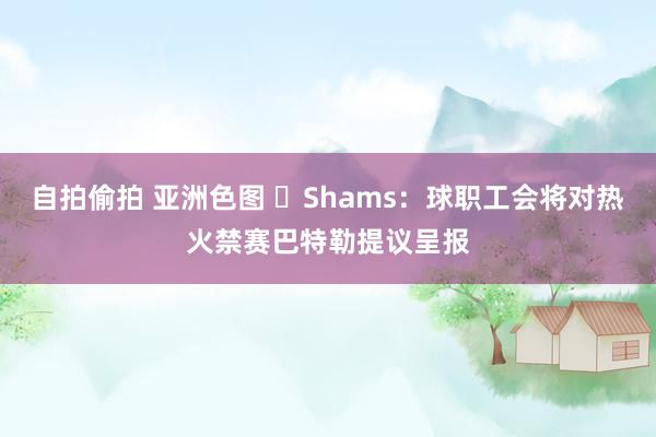 自拍偷拍 亚洲色图 ✊Shams：球职工会将对热火禁赛巴特勒提议呈报