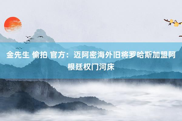 金先生 偷拍 官方：迈阿密海外旧将罗哈斯加盟阿根廷权门河床