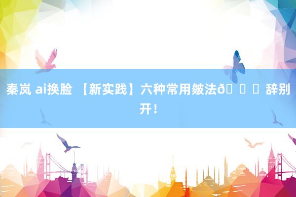 秦岚 ai换脸 【新实践】六种常用皴法🎉辞别开！