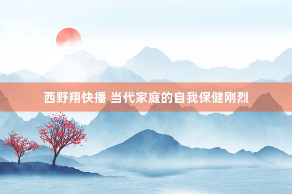 西野翔快播 当代家庭的自我保健刚烈