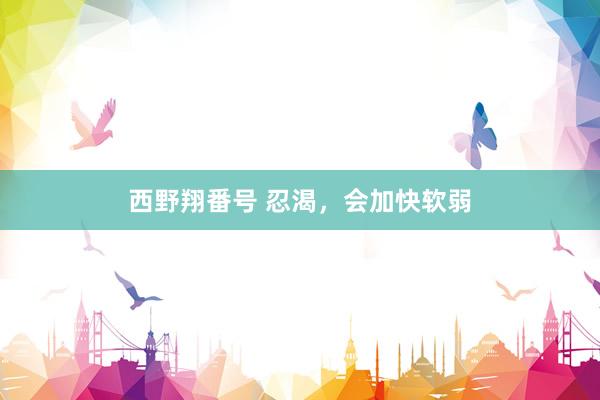 西野翔番号 忍渴，会加快软弱