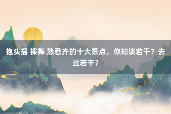 抱头摇 裸舞 熟悉齐的十大景点，你知谈若干？去过若干？