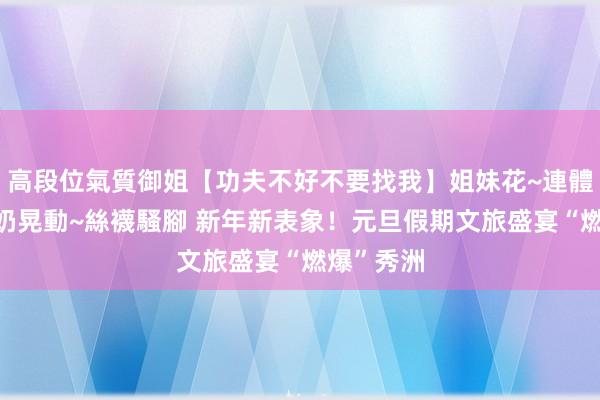 高段位氣質御姐【功夫不好不要找我】姐妹花~連體絲襪~大奶晃動~絲襪騷腳 新年新表象！元旦假期文旅盛宴“燃爆”秀洲