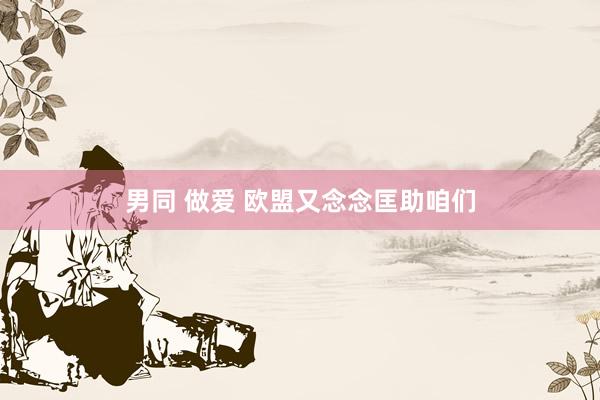 男同 做爱 欧盟又念念匡助咱们