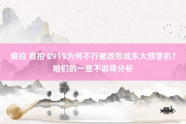 偷拍 自拍 C919为何不行被改形成东大预警机？咱们的一些不训导分析