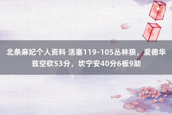 北条麻妃个人资料 活塞119-105丛林狼，爱德华兹空砍53分，坎宁安40分6板9助