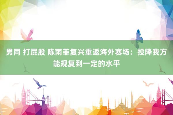 男同 打屁股 陈雨菲复兴重返海外赛场：投降我方能规复到一定的水平