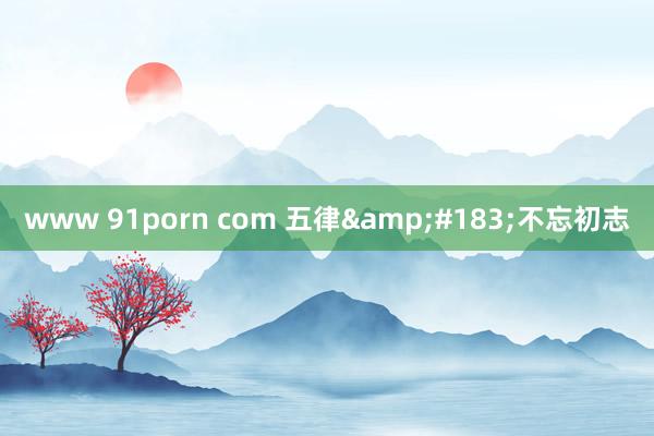 www 91porn com 五律&#183;不忘初志