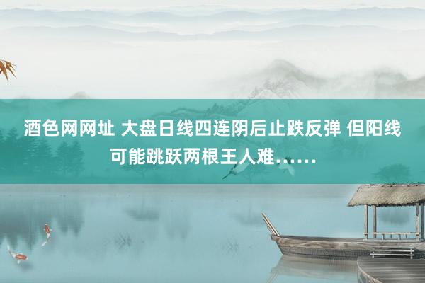 酒色网网址 大盘日线四连阴后止跌反弹 但阳线可能跳跃两根王人难……