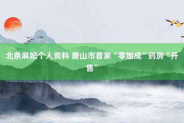 北条麻妃个人资料 唐山市首家“零加成”药房“开售”