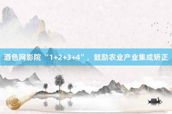 酒色网影院 “1+2+3+4”，鼓励农业产业集成矫正