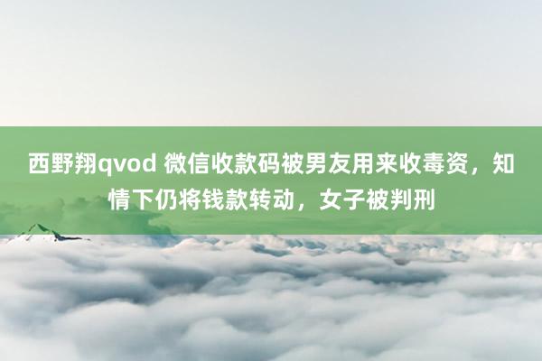 西野翔qvod 微信收款码被男友用来收毒资，知情下仍将钱款转动，女子被判刑