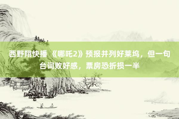 西野翔快播 《哪吒2》预报并列好莱坞，但一句台词败好感，票房恐折损一半