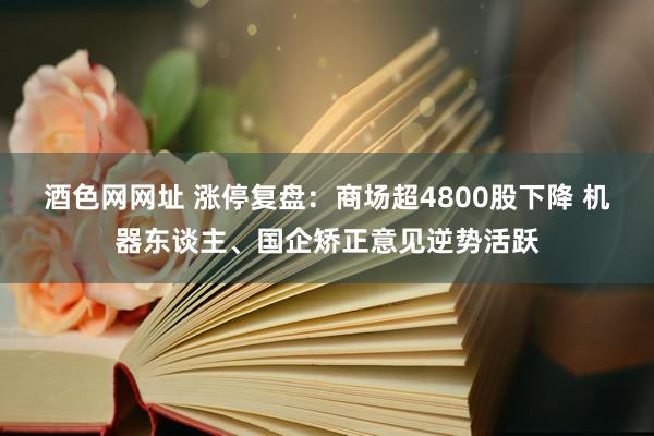 酒色网网址 涨停复盘：商场超4800股下降 机器东谈主、国企矫正意见逆势活跃