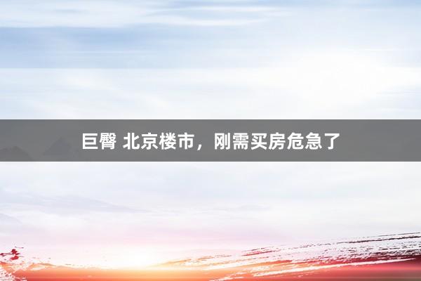巨臀 北京楼市,刚需买房危急了