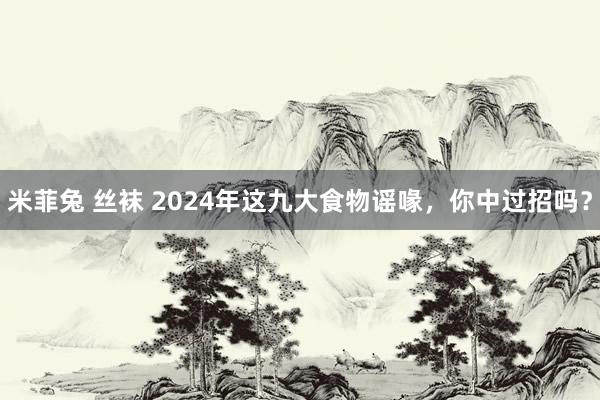 米菲兔 丝袜 2024年这九大食物谣喙,你中过招吗?