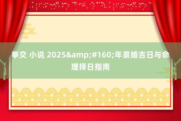 拳交 小说 2025&#160;年景婚吉日与命理择日指南