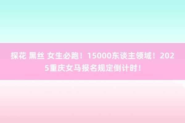 探花 黑丝 女生必跑！15000东谈主领域！2025重庆女马报名规定倒计时！