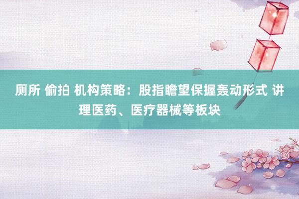 厕所 偷拍 机构策略：股指瞻望保握轰动形式 讲理医药、医疗器械等板块