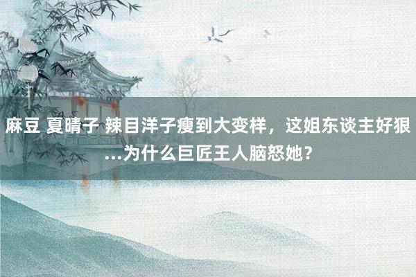麻豆 夏晴子 辣目洋子瘦到大变样，这姐东谈主好狠...为什么巨匠王人脑怒她？