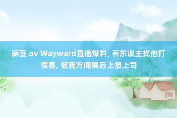 麻豆 av Wayward直播爆料， 有东谈主找他打假赛， 被我方间隔后上报上司