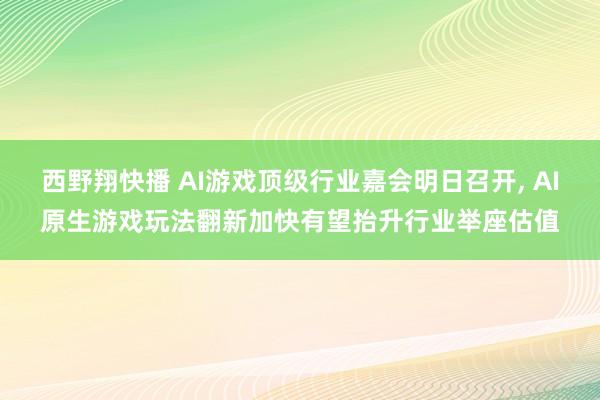 西野翔快播 AI游戏顶级行业嘉会明日召开， AI原生游戏玩法翻新加快有望抬升行业举座估值