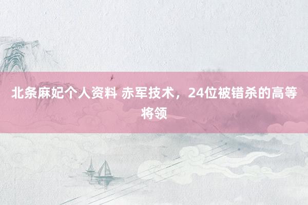 北条麻妃个人资料 赤军技术，24位被错杀的高等将领