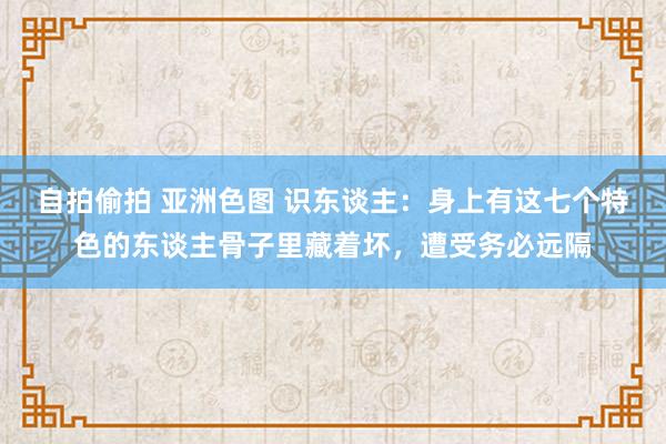 自拍偷拍 亚洲色图 识东谈主：身上有这七个特色的东谈主骨子里藏着坏，遭受务必远隔