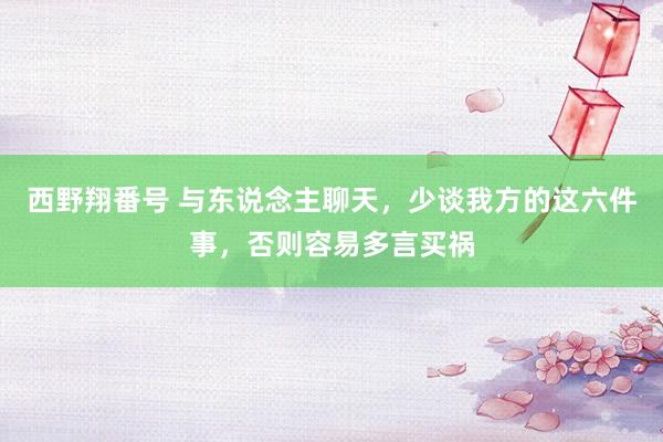 西野翔番号 与东说念主聊天，少谈我方的这六件事，否则容易多言买祸