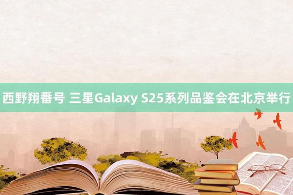 西野翔番号 三星Galaxy S25系列品鉴会在北京举行