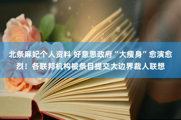 北条麻妃个人资料 好意思政府“大瘦身”愈演愈烈！各联邦机构被条目提交大边界裁人联想
