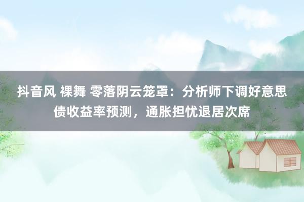 抖音风 裸舞 零落阴云笼罩：分析师下调好意思债收益率预测，通胀担忧退居次席