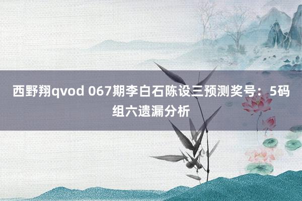 西野翔qvod 067期李白石陈设三预测奖号：5码组六遗漏分析