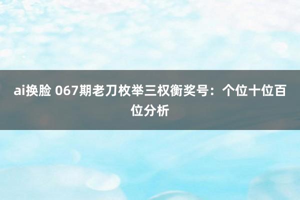 ai换脸 067期老刀枚举三权衡奖号：个位十位百位分析